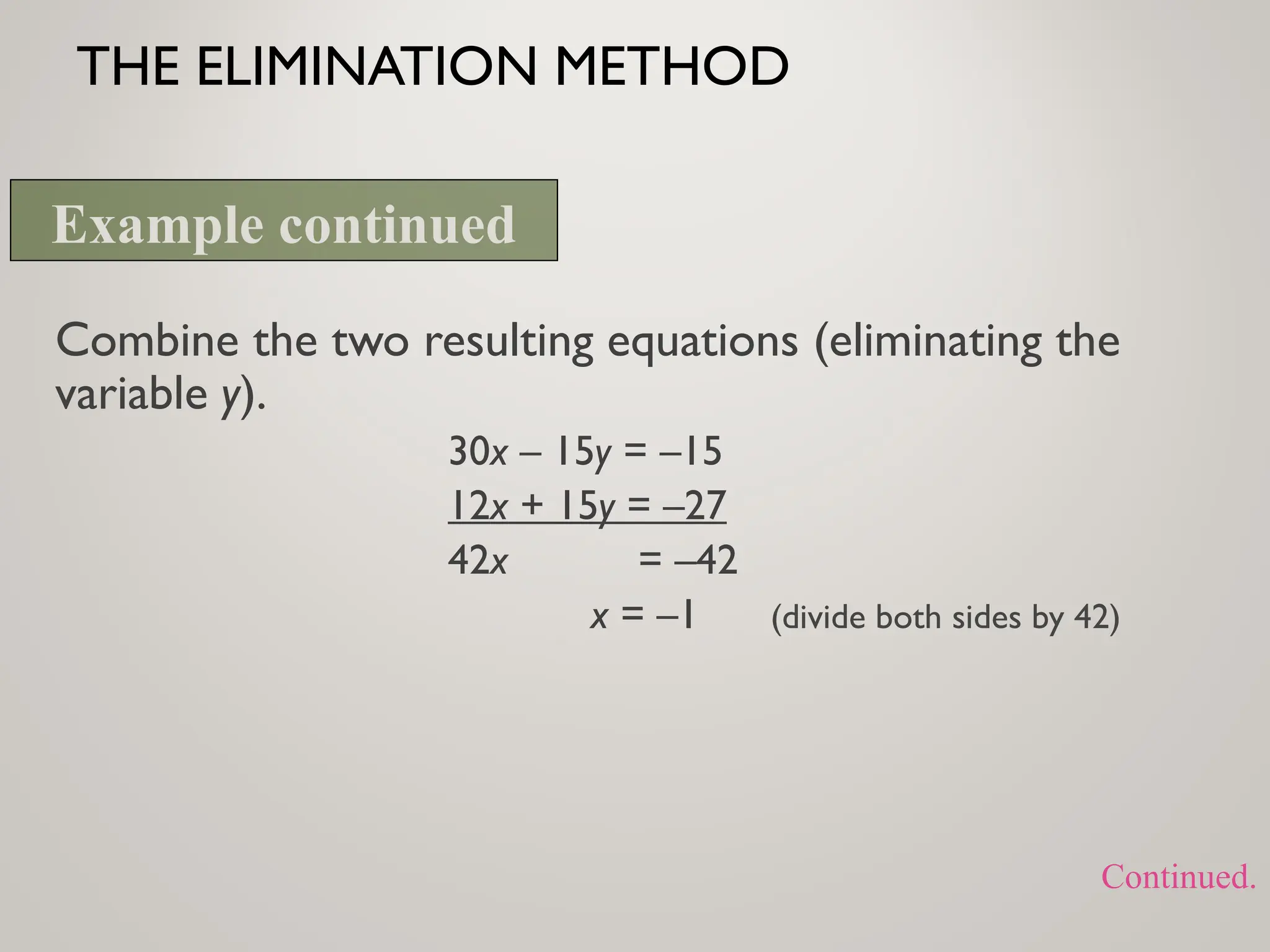 THE ELIMINATION METHOD
Combine the two resulting equations (eliminating the
variable y).
30x – 15y = –15
12x + 15y = –27
42x = –42
x = –1 (divide both sides by 42)
Example continued
Continued.
 