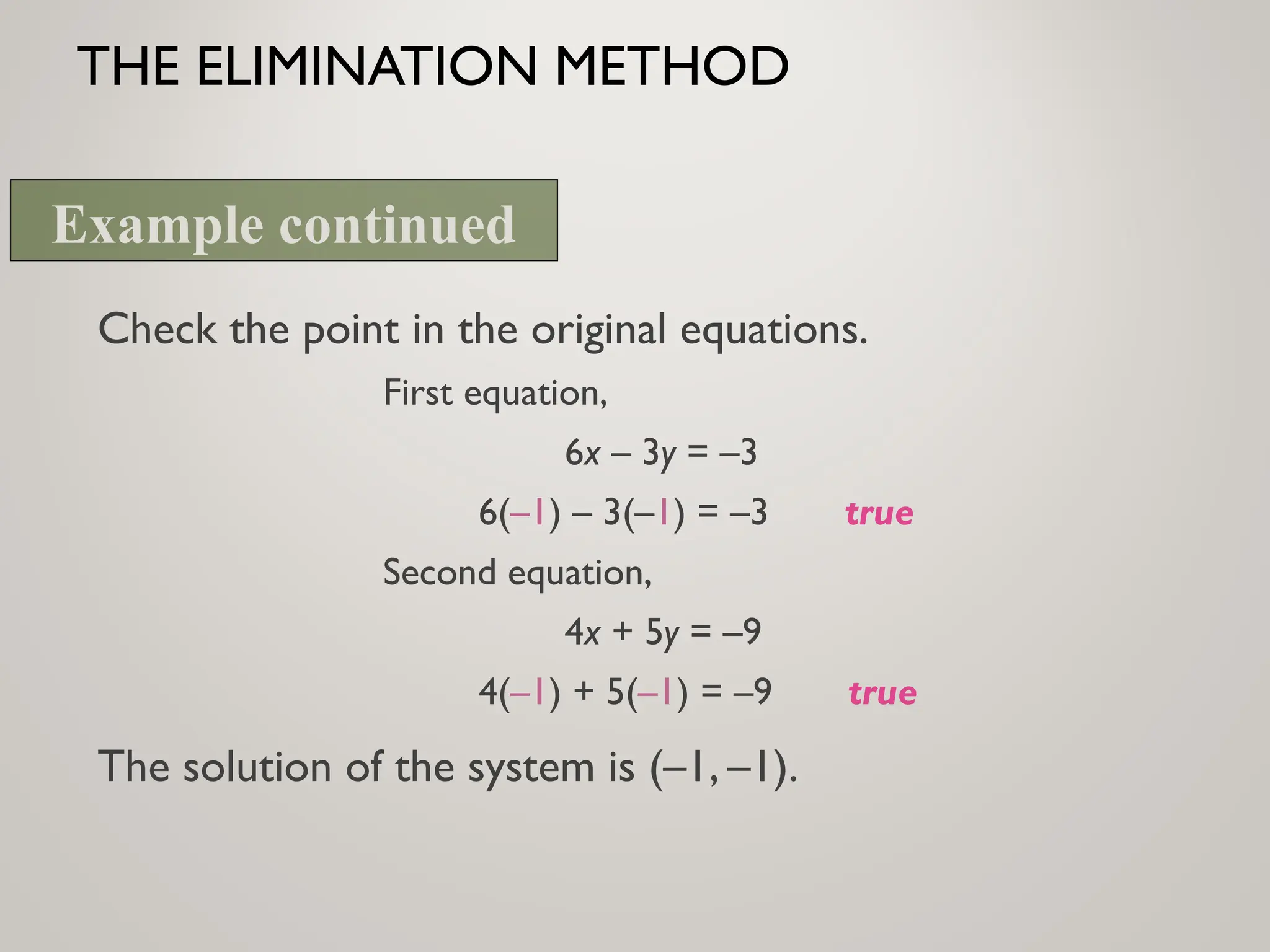 THE ELIMINATION METHOD
Check the point in the original equations.
First equation,
6x – 3y = –3
6(–1) – 3(–1) = –3 true
Second equation,
4x + 5y = –9
4(–1) + 5(–1) = –9 true
The solution of the system is (–1, –1).
Example continued
 
