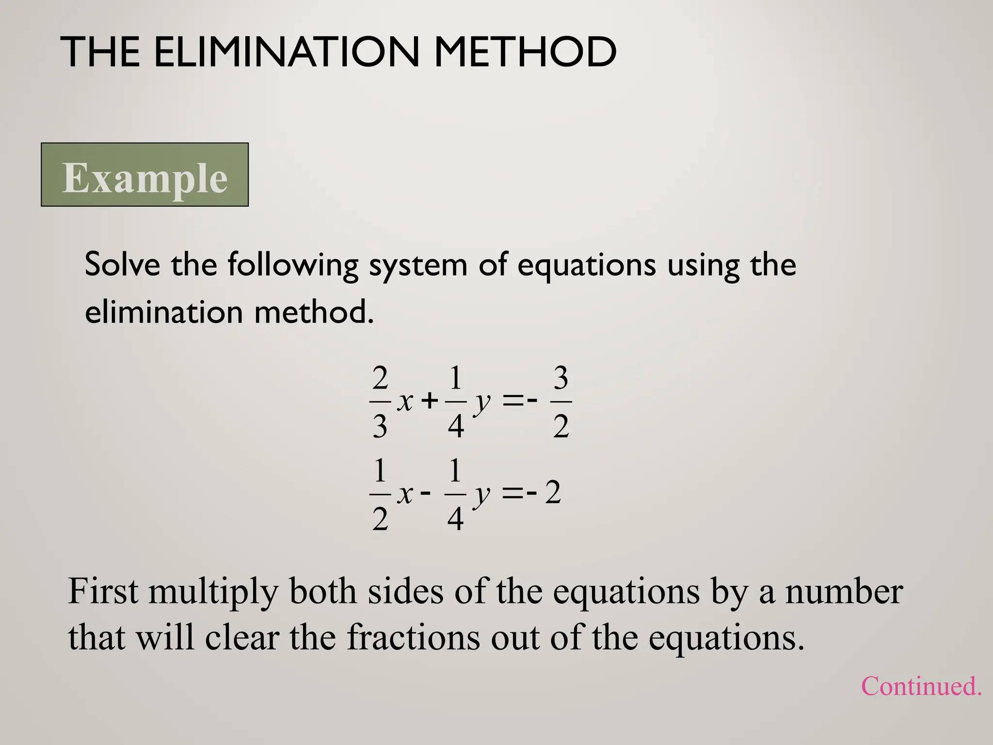 THE ELIMINATION METHOD
Solve the following system of equations using the
elimination method.
2
4
1
2
1
2
3
4
1
3
2






y
x
y
x
First multiply both sides of the equations by a number
that will clear the fractions out of the equations.
Example
Continued.
 