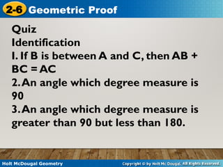 Holt McDougal Geometry
2-6 Geometric Proof
Quiz
Identification
I. If B is between A and C, then AB +
BC = AC
2.An angle which degree measure is
90
3.An angle which degree measure is
greater than 90 but less than 180.
 