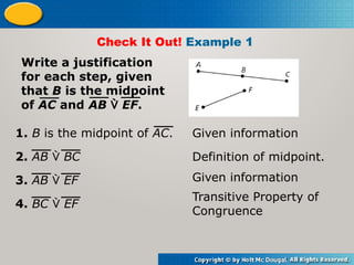 Check It Out! Example 1
Write a justification
for each step, given
that B is the midpoint
of AC and AB  EF.
1. B is the midpoint of AC. Given information
2. AB  BC
3. AB  EF
4. BC  EF
Definition of midpoint.
Given information
Transitive Property of
Congruence
 