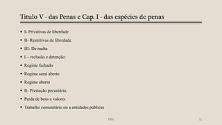 Titulo V - das Penas e Cap. I - das espécies de penas
 I- Privativas de liberdade
 II- Restritivas de liberdade
 III- De multa
 I – reclusão e detenção:
 Regime fechado
 Regime semi aberto
 Regime aberto
 II- Prestação pecuniária:
 Perda de bens e valores
 Trabalho comunitário ou a entidades publicas
IFRN 11
 