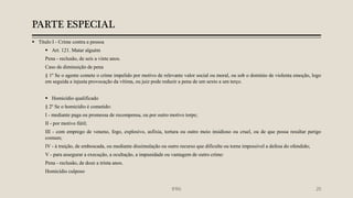 PARTE ESPECIAL
 Titulo I - Crime contra a pessoa
 Art. 121. Matar alguém
Pena - reclusão, de seis a vinte anos.
Caso de diminuição de pena
§ 1º Se o agente comete o crime impelido por motivo de relevante valor social ou moral, ou sob o domínio de violenta emoção, logo
em seguida a injusta provocação da vítima, ou juiz pode reduzir a pena de um sexto a um terço.
 Homicídio qualificado
§ 2º Se o homicídio é cometido:
I - mediante paga ou promessa de recompensa, ou por outro motivo torpe;
II - por motivo fútil;
III - com emprego de veneno, fogo, explosivo, asfixia, tortura ou outro meio insidioso ou cruel, ou de que possa resultar perigo
comum;
IV - à traição, de emboscada, ou mediante dissimulação ou outro recurso que dificulte ou torne impossível a defesa do ofendido;
V - para assegurar a execução, a ocultação, a impunidade ou vantagem de outro crime:
Pena - reclusão, de doze a trinta anos.
Homicídio culposo
IFRN 20
 