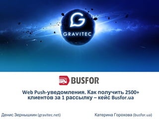 Денис Зернышкин (gravitec.net)
Web Push-уведомления. Как получить 2500+
клиентов за 1 рассылку – кейс Busfor.ua
Катерина Горохова (busfor.ua)
 