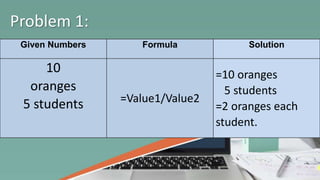 Given Numbers Formula Solution
10
oranges
5 students =Value1/Value2
=10 oranges
5 students
=2 oranges each
student.
Problem 1:
 