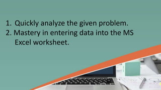 1. Quickly analyze the given problem.
2. Mastery in entering data into the MS
Excel worksheet.
 