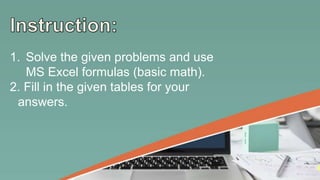1. Solve the given problems and use
MS Excel formulas (basic math).
2. Fill in the given tables for your
answers.
 