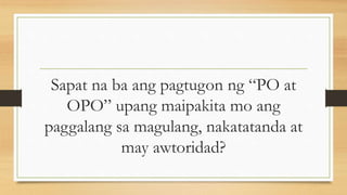 Sapat na ba ang pagtugon ng “PO at
OPO” upang maipakita mo ang
paggalang sa magulang, nakatatanda at
may awtoridad?
 