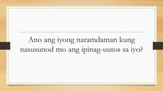 Ano ang iyong naramdaman kung
nasusunod mo ang ipinag-uutos sa iyo?
 