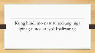 Kung hindi mo nasusunod ang mga
ipinag-uutos sa iyo? Ipaliwanag.
 