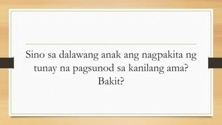 Sino sa dalawang anak ang nagpakita ng
tunay na pagsunod sa kanilang ama?
Bakit?
 
