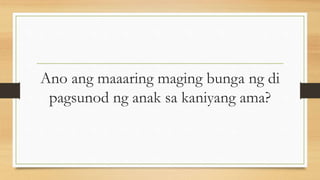 Ano ang maaaring maging bunga ng di
pagsunod ng anak sa kaniyang ama?
 
