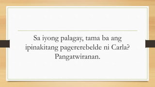 Sa iyong palagay, tama ba ang
ipinakitang pagererebelde ni Carla?
Pangatwiranan.
 