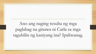 Ano ang naging resulta ng mga
paglabag na ginawa ni Carla sa mga
tagubilin ng kaniyang ina? Ipaliwanag.
 
