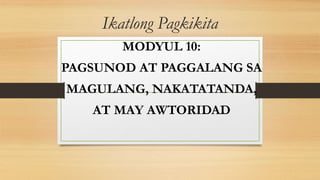 Ikatlong Pagkikita
MODYUL 10:
PAGSUNOD AT PAGGALANG SA
MAGULANG, NAKATATANDA,
AT MAY AWTORIDAD
 