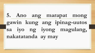 5. Ano ang marapat mong
gawin kung ang ipinag-uutos
sa iyo ng iyong magulang,
nakatatanda ay may
 