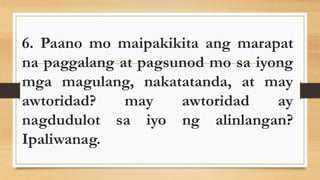 6. Paano mo maipakikita ang marapat
na paggalang at pagsunod mo sa iyong
mga magulang, nakatatanda, at may
awtoridad? may awtoridad ay
nagdudulot sa iyo ng alinlangan?
Ipaliwanag.
 