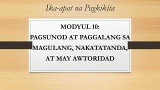 Ika-apat na Pagkikita
MODYUL 10:
PAGSUNOD AT PAGGALANG SA
MAGULANG, NAKATATANDA,
AT MAY AWTORIDAD
 
