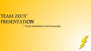 TEAM ZEUS’
PRESENTATION
• To be submitted to Mr.Fernandez
 