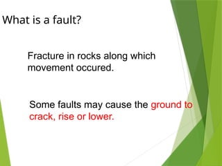 What is a fault?
Fracture in rocks along which
movement occured.
Some faults may cause the ground to
crack, rise or lower.
 