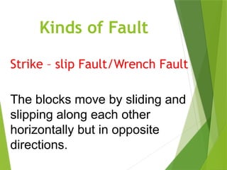 Kinds of Fault
Strike – slip Fault/Wrench Fault
The blocks move by sliding and
slipping along each other
horizontally but in opposite
directions.
 