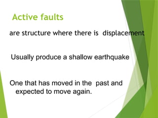 Active faults
are structure where there is displacement
Usually produce a shallow earthquake
One that has moved in the past and
expected to move again.
 