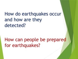 How do earthquakes occur
and how are they
detected?
How can people be prepared
for earthquakes?
 