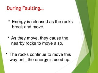 During Faulting…
• Energy is released as the rocks
break and move.
• As they move, they cause the
nearby rocks to move also.
• The rocks continue to move this
way until the energy is used up.
 