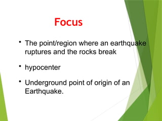 Focus
• The point/region where an earthquake
ruptures and the rocks break
• Underground point of origin of an
Earthquake.
• hypocenter
 