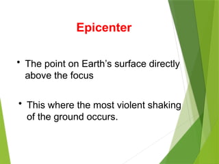 Epicenter
• The point on Earth’s surface directly
above the focus
• This where the most violent shaking
of the ground occurs.
 