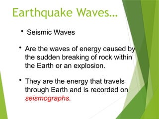 Earthquake Waves…
• Seismic Waves
• Are the waves of energy caused by
the sudden breaking of rock within
the Earth or an explosion.
• They are the energy that travels
through Earth and is recorded on
seismographs.
 