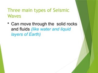Three main types of Seismic
Waves
• Can move through the solid rocks
and fluids (like water and liquid
layers of Earth)
 
