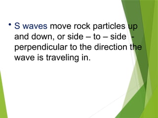 • S waves move rock particles up
and down, or side – to – side -
perpendicular to the direction the
wave is traveling in.
 