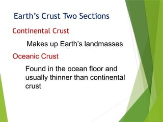 Earth’s Crust Two Sections
Continental Crust
Oceanic Crust
Makes up Earth’s landmasses
Found in the ocean floor and
usually thinner than continental
crust
 