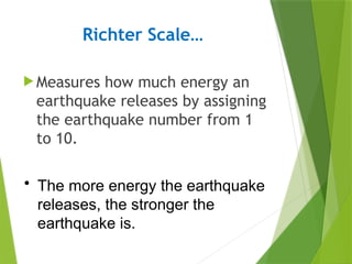 Richter Scale…
 Measures how much energy an
earthquake releases by assigning
the earthquake number from 1
to 10.
• The more energy the earthquake
releases, the stronger the
earthquake is.
 
