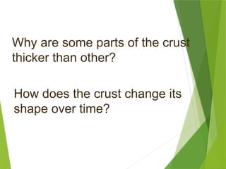 Why are some parts of the crust
thicker than other?
How does the crust change its
shape over time?
 