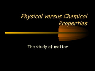 Physical versus Chemical Properties The study of matter 