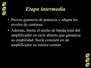 Etapa intermedia
• Provee ganancia de potencia y adapta los
niveles de continua.
• Además, limita el ancho de banda total del
amplificador en ciclo abierto que garantiza
su estabilidad. Suele consistir en un
amplificador en emisor común.
 