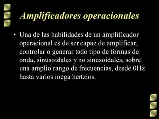 Amplificadores operacionales
• Una de las habilidades de un amplificador
operacional es de ser capaz de amplificar,
controlar o generar todo tipo de formas de
onda, sinusoidales y no sinusoidales, sobre
una amplio rango de frecuencias, desde 0Hz
hasta varios mega hertzios.
 
