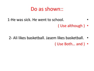Do as shown::
•1-He was sick. He went to school.
•( Use although )
•2- Ali likes basketball. Jasem likes basketball.
•( Use Both… and )
 