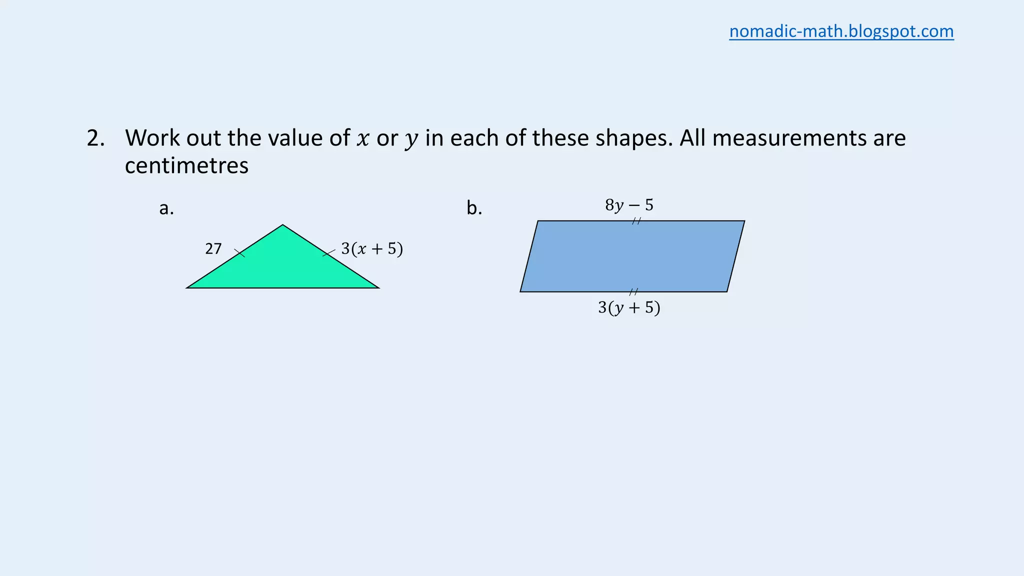 2. Work out the value of 𝑥 or 𝑦 in each of these shapes. All measurements are
centimetres
27 3(𝑥 + 5)
8𝑦 − 5
3(𝑦 + 5)
a. b.
nomadic-math.blogspot.com
 