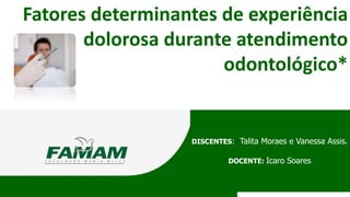 Fatores determinantes de experiência
dolorosa durante atendimento
odontológico*
DISCENTES: Talita Moraes e Vanessa Assis.
DOCENTE: Icaro Soares
 