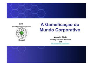 © 2006 IBM Corporation
SOA on your terms and our expertise
Marcelo Sávio
Industry Solutions Architect
IBM
http://www.linkedin.com/in/msavio
A Gameficação do
Mundo Corporativo
IBM
 