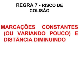 REGRA 7 - RISCO DE
COLISÃO
MARCAÇÕES CONSTANTES
(OU VARIANDO POUCO) E
DISTÂNCIA DIMINUINDO
 