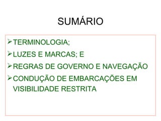 SUMÁRIO
TERMINOLOGIA;
LUZES E MARCAS; E
REGRAS DE GOVERNO E NAVEGAÇÃO
CONDUÇÃO DE EMBARCAÇÕES EM
VISIBILIDADE RESTRITA
 