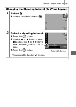 Shooting Using the Mode Dial   107

Changing the Shooting Interval (                       (Time Lapse))
1   Select         .
    1. Use the control dial to select    .




2   Select a shooting interval.
    1. Press the       button.
    2. Use the     or     button to select
           and use the     or    button to
       select a shooting interval (1 sec./2
       sec.).
    3. Press the       button.                          Recordable Duration

    • The recordable duration will display.
 
