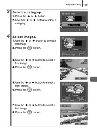 Playback/Erasing   169

3   Select a category.
    1. Press the         or     button.
    2. Use thse     or         button to select a
       category.




4   Select images.
    1. Use the     or         button to select a
       left image.
    2. Press the          button.



    3. Use the      or        button to select a
       first image.
    4. Press the          button.




    5. Use the     or         button to select a
       right image.
    6. Press the          button.




    7. Use the     or         button to select a
       last image.
    8. Press the          button.
 