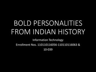 BOLD PERSONALITIES 
FROM INDIAN HISTORY 
Information Technology 
Enrollment Nos. 110110116056-110110116063 & 
10-039 
 