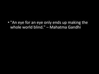 • "An eye for an eye only ends up making the 
whole world blind." – Mahatma Gandhi 
 