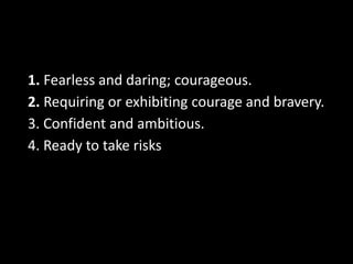 1. Fearless and daring; courageous. 
2. Requiring or exhibiting courage and bravery. 
3. Confident and ambitious. 
4. Ready to take risks 
 